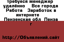 требуеся менеджер (удалённо) - Все города Работа » Заработок в интернете   . Пензенская обл.,Пенза г.